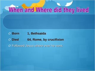 Born 1, Bethsaida
Died 64, Rome, by crucifixion
Followed Jesus where ever he went.