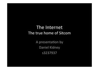 The Internet The true home of Sitcom A presentation by Daniel Kidney s3237937 
