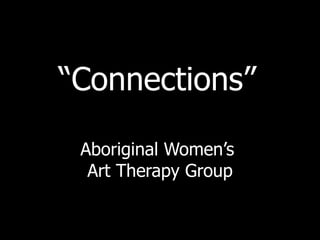 “ Connections”   Aboriginal Women’s  Art Therapy Group 