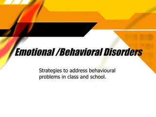 Emotional /Behavioral Disorders Strategies to address behavioural problems in class and school. 