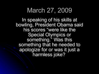 March 27, 2009 In speaking of his skills at bowling, President Obama said his scores “were like the Special Olympics or something.” Was this something that he needed to apologize for or was it just a harmless joke?   