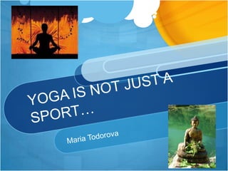 YOGA IS NOT JUST A SPORT… Maria Todorova 