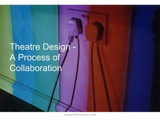 Theatre Design -  A Process of Collaboration Copyright Becs Andrews 2009 