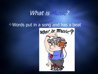 What is Music ? Words put in a song and has a beat