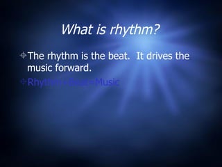 What is rhythm? The rhythm is the beat. It drives the music forward. Rhythm+Beat=Music