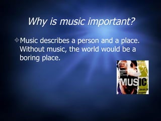 Why is music important? Music describes a person and a place. Without music, the world would be a boring place.