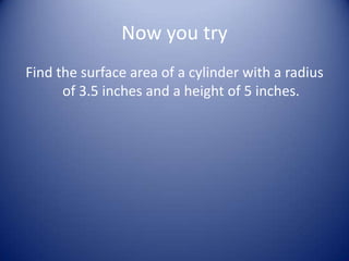 Now you try
Find the surface area of a cylinder with a radius
      of 3.5 inches and a height of 5 inches.
 