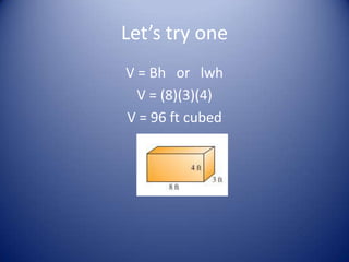 Let’s try one
V = Bh or lwh
  V = (8)(3)(4)
V = 96 ft cubed
 