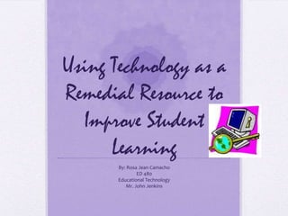 Using Technology as a Remedial Resource to Improve Student Learning By: Rosa Jean Camacho ED 480 Educational Technology Mr. John Jenkins 