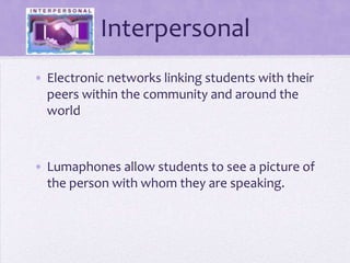 Interpersonal Electronic networks linking students with their peers within the community and around the worldLumaphones allow students to see a picture of  the person with whom they are speaking.