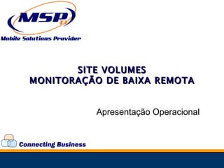 Connecting Business MONITORAÇÃO DE BAIXA REMOTA Apresentação Operacional SITE VOLUMES 