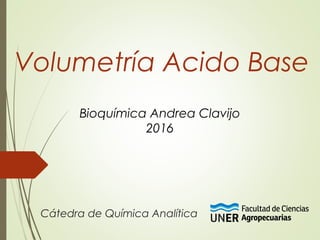 Volumetría Acido Base
Cátedra de Química Analítica
Bioquímica Andrea Clavijo
2016
 