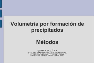 Volumetría por formación de
       precipitados

            Métodos
              QUIMICA ANALÍTICA
      UNIVERSIDAD TECNOLÓGICA NACIONAL
        FACULTAD REGIONAL AVELLANEDA
 