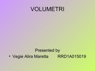 VOLUMETRI
Presented by
• Vegie Alira Maretta RRD1A015019
 
