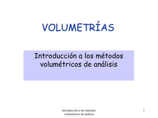 VOLUMETRÍAS

Introducción a los métodos
  volumétricos de análisis




        Introducción a los métodos   1
          volumétricos de análisis
 