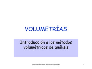 VOLUMETRÍAS

Introducción a los métodos
  volumétricos de análisis



      Introducción a los métodos volumétricos de análisis   1
 