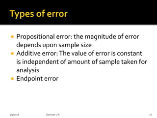  Propositional error: the magnitude of error
depends upon sample size
 Additive error:The value of error is constant
is independent of amount of sample taken for
analysis
 Endpoint error
9/9/2018 26Deokate UA
 