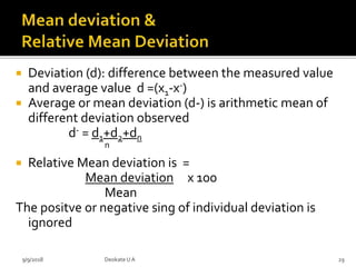  Deviation (d): difference between the measured value
and average value d =(x1-x-)
 Average or mean deviation (d-) is arithmetic mean of
different deviation observed
d- = d1+d2+dn
n
 Relative Mean deviation is =
Mean deviation x 100
Mean
The positve or negative sing of individual deviation is
ignored
9/9/2018 29Deokate UA
 