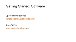 Getting Started: Software

OpenNI driver bundle:
simple-openni.googlecode.com

KinectToPin:
kinecttopin.fox-gieg.com
 