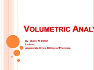 VOLUMETRIC ANALY
By- Shalini N. Barad
Lecturer,
Appasaheb Birnale College of Pharmacy.
 