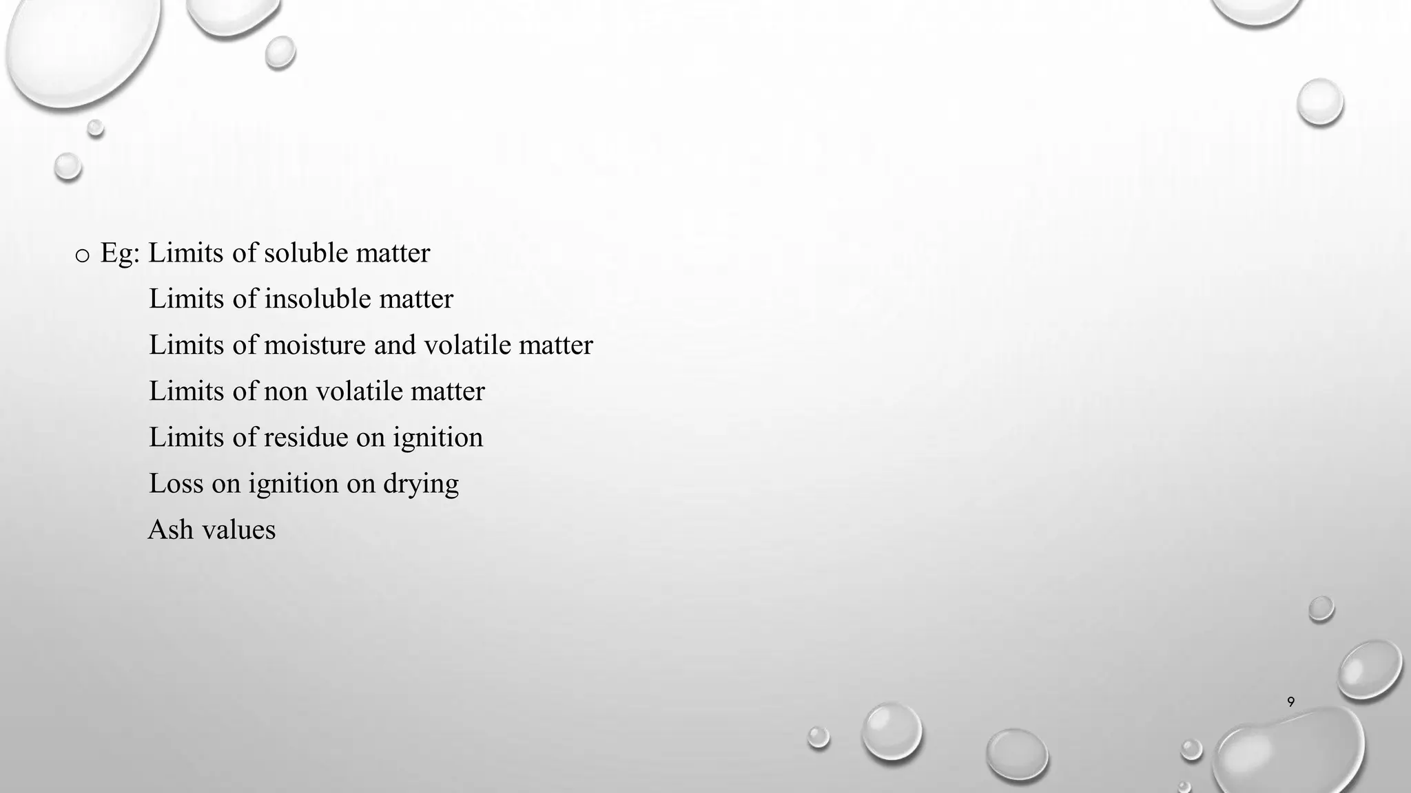 o Eg: Limits of soluble matter
Limits of insoluble matter
Limits of moisture and volatile matter
Limits of non volatile matter
Limits of residue on ignition
Loss on ignition on drying
Ash values
9
 