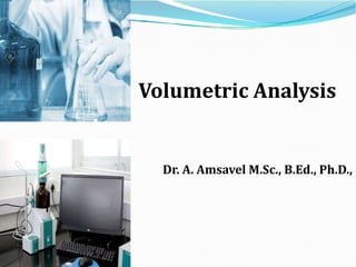 Volumetric Analysis
Dr. A. Amsavel M.Sc., B.Ed., Ph.D.,
 