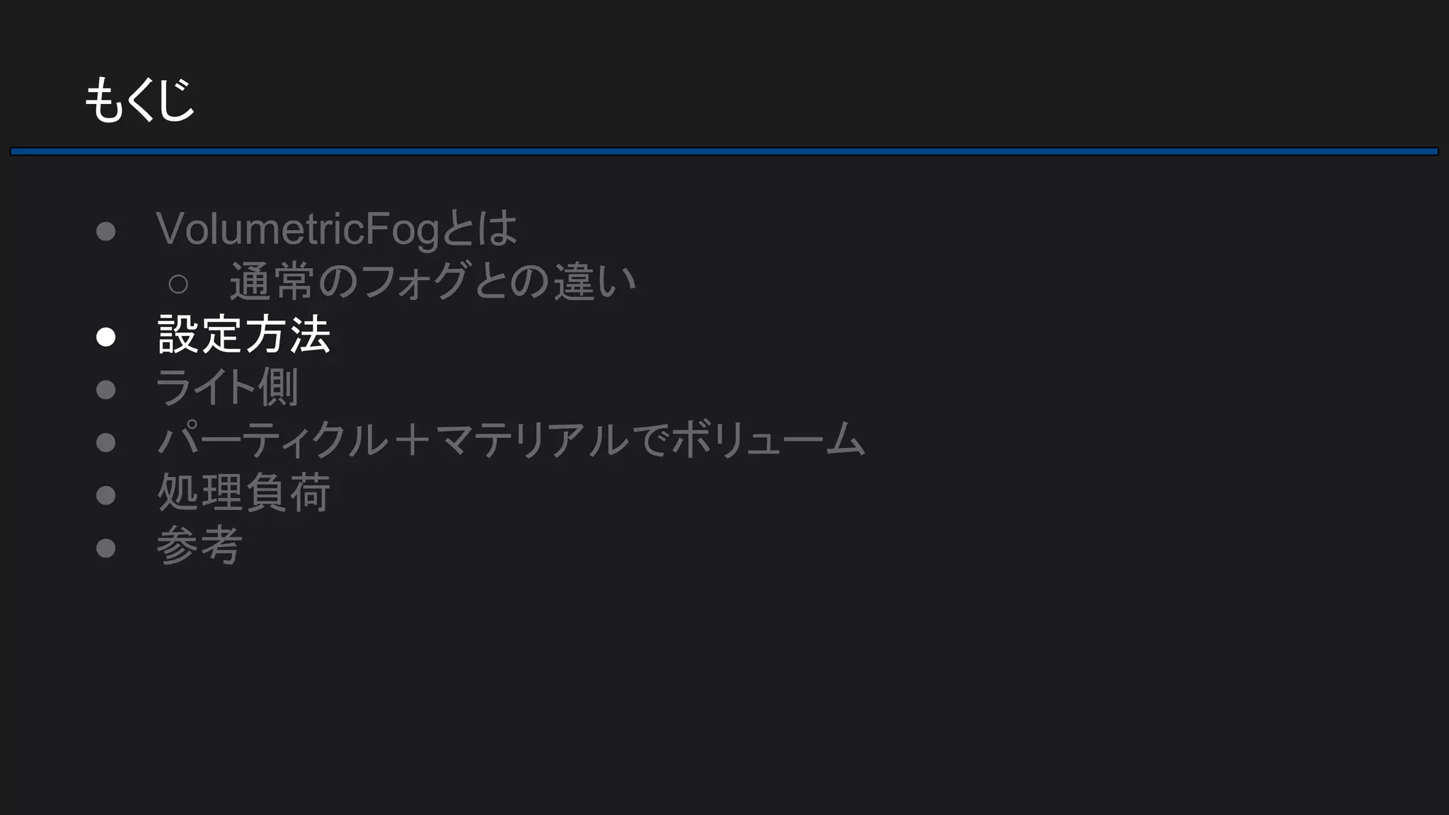 もくじ
● VolumetricFogとは
○ 通常のフォグとの違い
● 設定方法
● ライト側
● パーティクル＋マテリアルでボリューム
● 処理負荷
● 参考
 