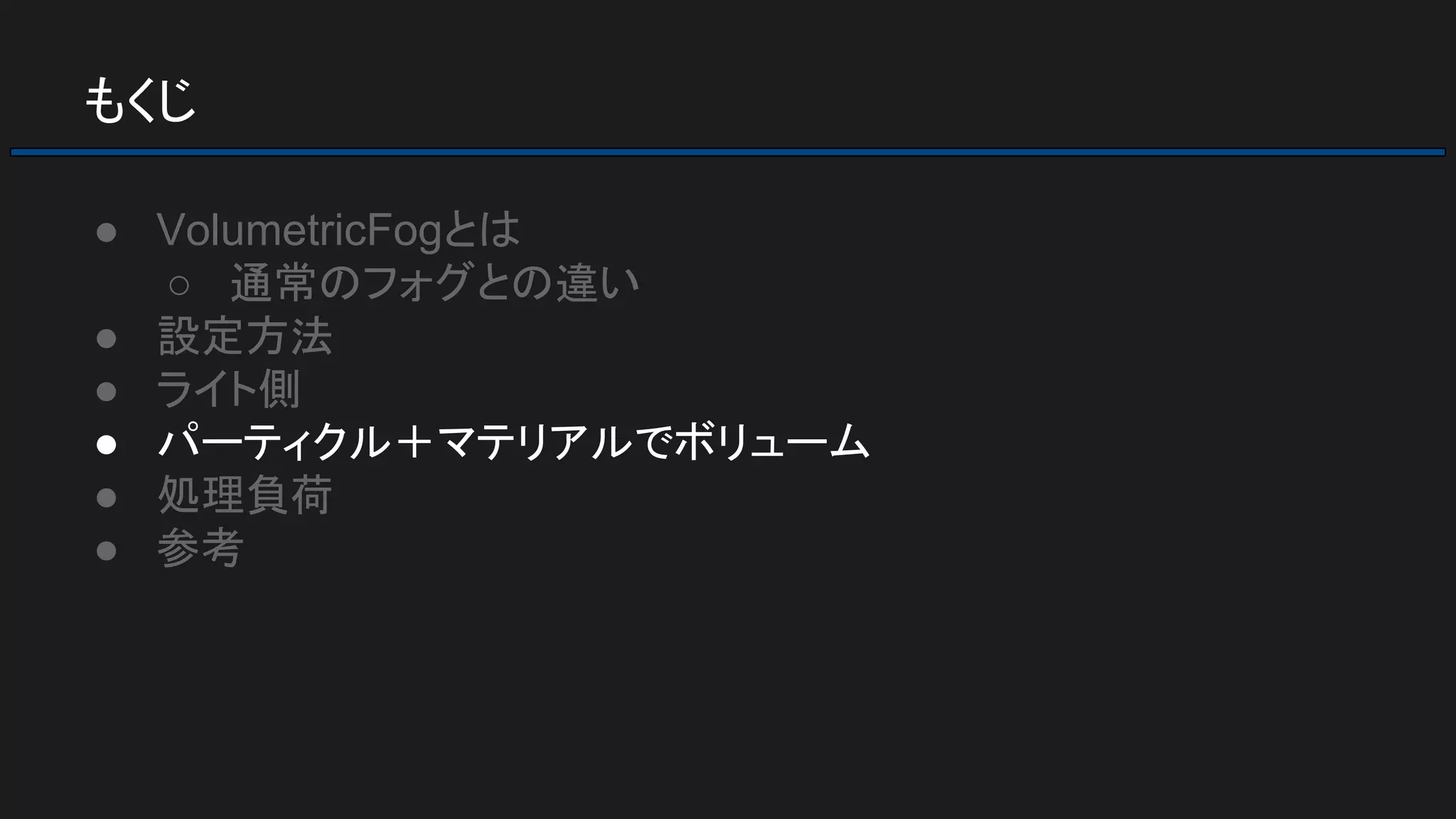 もくじ
● VolumetricFogとは
○ 通常のフォグとの違い
● 設定方法
● ライト側
● パーティクル＋マテリアルでボリューム
● 処理負荷
● 参考
 