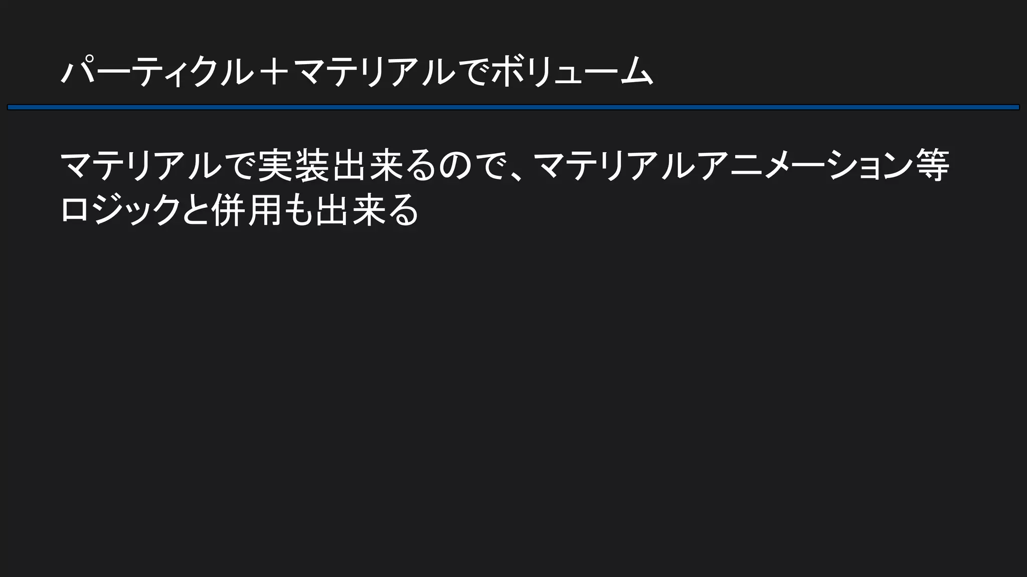 パーティクル＋マテリアルでボリューム
マテリアルで実装出来るので、マテリアルアニメーション等
ロジックと併用も出来る
 