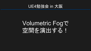 UE4勉強会 in 大阪
Volumetric Fogで
空間を演出する！
 