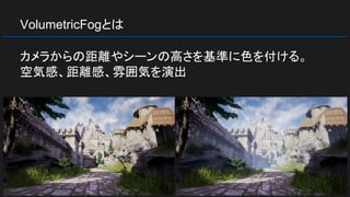 VolumetricFogとは
カメラからの距離やシーンの高さを基準に色を付ける。
空気感、距離感、雰囲気を演出
 