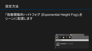 設定方法
「指数関数的ハイトフォグ (Exponential Height Fog)」を
シーンに配置します
 