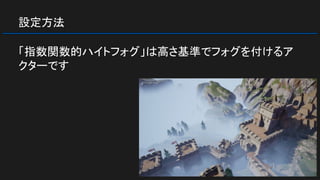 設定方法
「指数関数的ハイトフォグ」は高さ基準でフォグを付けるア
クターです
 