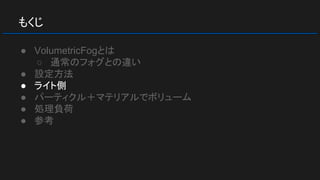 もくじ
● VolumetricFogとは
○ 通常のフォグとの違い
● 設定方法
● ライト側
● パーティクル＋マテリアルでボリューム
● 処理負荷
● 参考
 