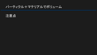 パーティクル＋マテリアルでボリューム
注意点
 