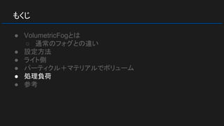 もくじ
● VolumetricFogとは
○ 通常のフォグとの違い
● 設定方法
● ライト側
● パーティクル＋マテリアルでボリューム
● 処理負荷
● 参考
 