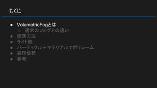 もくじ
● VolumetricFogとは
○ 通常のフォグとの違い
● 設定方法
● ライト側
● パーティクル＋マテリアルでボリューム
● 処理負荷
● 参考
 