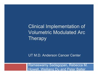 Clinical Implementation of
Volumetric Modulated Arc
Therapy


UT M.D. Anderson Cancer Center

Ramaswamy Sadagopan, Rebecca M.
Howell, Weiliang Du and Peter Balter
 