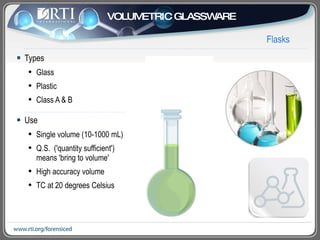 Types Glass Plastic Class A & B Use Single volume (10-1000 mL) Q.S.  ('quantity sufficient')  means 'bring to volume' High accuracy volume TC at 20 degrees Celsius Flasks VOLUMETRIC GLASSWARE 