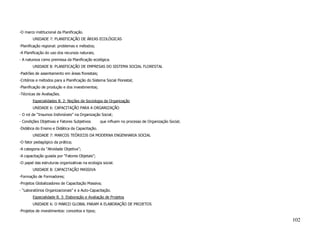 -O marco institucional da Planificação.
        UNIDADE 7: PLANIFICAÇÃO DE ÁREAS ECOLÓGICAS
-Planificação regional: problemas e métodos;
-A Planificação do uso dos recursos naturais;
- A natureza como premissa da Planificação ecológica.
        UNIDADE 8: PLANIFICAÇÃO DE EMPRESAS DO SISTEMA SOCIAL FLORESTAL
-Padrões de assentamento em áreas florestais;
-Critérios e métodos para a Planificação do Sistema Social Florestal;
-Planificação de produção e dos investimentos;
-Técnicas de Avaliações.
        Especialidades B. 2: Noções de Sociologia da Organização
        UNIDADE 6: CAPACITAÇÃO PARA A ORGANIZAÇÃO
- O rol de “Insumos Indivisíveis” na Organização Social;
- Condições Objetivas e Fatores Subjetivos       que influem no processo de Organização Social;
-Didática do Ensino e Didática da Capacitação.
        UNIDADE 7: MARCOS TEÓRICOS DA MODERNA ENGENHARIA SOCIAL
-O fator pedagógico da prática;
-A categoria da “Atividade Objetiva”;
-A capacitação guiada por “Fatores Objetais”;
-O papel das estruturas organizativas na ecologia social.
        UNIDADE 8: CAPACITAÇÃO MASSIVA
-Formação de Formadores;
-Projetos Globalizadores de Capacitação Massiva;
- “Laboratórios Organizacionais” e a Auto-Capacitação.
        Especialidade B. 3: Elaboração e Avaliação de Projetos
        UNIDADE 6: O MARCO GLOBAL PARAM A ELABORAÇÃO DE PROJETOS
-Projetos de investimentos: conceitos e tipos;

                                                                                                  102
 