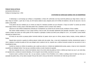 Clodomir Santos de Morais
jacintaclodomir@hotmail.com
Professor de Sociologia Rural - UFRO
                                                                                                 JÁ ESTAMOS NA CAMUFLADA GUERRA CIVIL DO DESEMPREGO


           O desemprego e o sub-emprego que confIgura a marginalidade, no Brasil, têm conformado uma força social tão poderosa que chega mesmo a impor um
diário “toque de recolher”, a partir das 21 horas, nas 100 maiores cidades do país, obrigando perto de 50 milhões de brasileiros a não sair de casa sem o risco do
assalto a mão armada.
           É tão patente esta dura realidade que um ministro da Justiça foi à televisão aconselhar aos que infringirem o “toque de recolher” no sentido que tenham
sempre algum dinheiro no bolso, porque a falta deste poderá irritar o assaltante e levá-lo a produzir maior violência.
           Calcula-se em meio milhão de adolescentes conhecidos por “trombadinhas” que vivendo fora de controle do país, se dedicam a furtos e assaltos.
           Nas maiores cidades brasileiras, as ruas e praças centrais, à boca da noite, são evacuadas rapidamente pela população compradora. Logo, em seguida, o
comércio protege suas portas com fortes grades de ferro enquanto a população se desloca aos bairros para proteger-se no lar , lar de janelas e portas também
reforçados por grades de ferro.
           Há menos de maio século as pessoas podiam livremente desfrutar do passeio noturno para ver vitrines, parques, teatros, templos, cinemas, estádios de
futebol.
           Naquela época somente os agentes da violência estavam metidos atrás das grades. Hoje, a coisa está completamente invertida, diametralmente oposta; à
noite a cidadania é recolhida às grades de ferro que protegem porta e janelas do seu lar, enquanto que a violência livremente campeia nas ruas pondo em risco a
tranqüilidade de todos.
           Invertem-se inclusive os critérios da arquitetura, pois a grade que antes era o símbolo dos estabelecimentos penais, passou a impor-se como componente
arquitetônico de habitação familiar. É por isso que a serralheria constitui um setor industrial em expansão.
           Não seria exagerado dizer que a maioria dos brasileiros, hoje em dia, dorme atrás das grades por temer a violência que impera nas ruas. E, por conta disso,
em expansão entra a indústria de novela de televisão, a fim de ninguém morra de tédio, encerrado em sua casa.
           Cumpre-se assim a profecia de Josué, não o rei que conduziu os judeus à Terra Prometida e sim o médico e sociólogo Josué de Castro que dizia que a
população das grades urbes, um dia, estaria composta “dos que não comem e dos que não dormem: não dormem com medo dos que não comem”.




                                                                                                                                                                  13
 