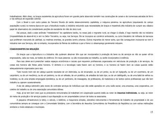 trabalhadores. Além disso, os braços excedentes da agricultura foram em grande parte absorvido também nas construções de canais e de numerosas estradas de ferro
e nos esforços de expansão colonial.
        Com o Brasil e com outro países do Terceiro Mundo de tardio desenvolvimento capitalista, a máquina penetrou na agricultura (expulsando do campo
populações rurais) na mesma época em que a fotocélula invadiu a indústria reduzindo suas necessidades de braços e impedindo dita indústria de cumprir seu clássico
papel de observadora de consideráveis porções de excedente de mão de obra rural.
        Daí porque, dado a esse anômalo “metabolismo” do capitalismo tardio, no nosso país o migrante rural, ao chegar à cidade, é logo inserido não na indústria
(impossibilitada de absorvê-lo) e sim no Setor Terceário, ou seja, nos Serviços. Ele se incorpora ao comércio ambulante, ou como biscateiro de milhares de barracas
que proliferam marcando de cashbad, ou medinas orientais, os grandes centro urbanos. Outros migrantes de menor sorte, que não conseguiram incorporar-se nem à
industria nem aos Serviços, são no entanto, incorporados às fileiras da violência a que a fome e o desemprego geralmente induzem.

COADJUVANTES DA SOLUÇÃO

        Os braços que a Agricultura e a Industria não puderam absorver têm que ser incorporados à produção de bens ou de serviços se não se quiser vê-los
engrossando, cada vez mais, as hostes da violência. Em duas palavras: ou são incorporadas ao trabalho, ou serão incorporados à violência.
        Para isso dever-se-á preencher vastos espaços econômicos e sociais que requerem profissionais organizados em estruturas de produção e de serviços. As
coisas dos homens são feitas pelos homens. O dinheiro e a tecnologia nada fazem sem os homens; e os homens só fazem bem as coisas quando estão
adequadamente organizados para isso.
        Todo mundo trem dor de cabeça quando necessita de um eletricista, ou de encanador, ou de um pintor, ou de um tipógrafo, ou de um cozinheiro, de um
carpinteiro, ou de um mecânico, ou de um pedreiro, ou de um alfaiate, de um protético, de artesãos de todo tipo; ou de um datilógrafo, ou de uma babá de velhos ou
inválidos; ou de uma simples empregada doméstica, ou de um jardineiro, de massagista, de professores, de tradutores e de tantos outros profissionais que não tem
trabalho ou operam ocasionalmente.
        A dor de cabeça sobrevém pelo receio de contratar serviços de indivíduos que não estão apoiados em uma razão social, uma empresa, uma cooperativa, um
coletivo de trabalho ou de uma associação comunitária idônea.
        Hoje, já se tem bem claro que os produtores remunerados só trabalham em cooperação quando estão ao redor de insumos indivisíveis, ou seja, ao redor
de meios de produção e de serviços postos à sua disposição ou em propriedades comum de todos os associados.
        A pequena infraestrutura (o teto), o veículo, o telefone, a maquinaria simples, utensílios instrumentos e ferramentas de trabalho de propriedade e de uso
comunitárias sempre se consegue com a Comunidade Solidária, com a Secretária de Assuntos Comunitários da Presidência da República ou com outras instituições
similares a níveis estaduais e municipais.

                                                                                                                                                               15
 