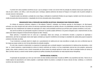 O primeiro tem claros propósitos econômicos já que o que se persegue é montar uma enorme fonte de produção de proteínas brancas para exportar para o
resto do país e exterior, com efeito, a carne dos peixes pacú e tambaquí, espécies autóctonas das bacias do Paraguai e do Guaporé, são de grande aceitação no
mercado nacional e internacional.
       O segundo projeto visa sobretudo a proteção dos cursos d’água a restituição do revestimento florístico de suas margens e também como forma de prevenir a
erosão provocada pelos desmoronamentos e degradação dos terrenos alcançados pelas cheias periódicas.


                         ORGANIZAÇÃO PARA A PRODUÇÃO NAS REGIÕES SELVÁTICAS: ORGANIZAR PARA PRODUZIR RENDA
       Os milhares de pequenos produtores indígenas ou não-indígenas (“ladinos”), localizados nas fronteiras agrícolas do Alto-Paraguai e do Alto-Guaporé,
enfrentam uma crítica situação tanto pela carência de estruturas organizadas adequadas aos padrões culturais e às possibilidades produtivas das áreas. Daí porque é
necessário dar inicio imediatamente aos trabalhos de organização com vistas a certas atividades econômicas que permitam gerar ingressos monetários a curto prazo.
       Isso servirá de estímulo aos participantes enquanto se estruturam os grandes projetos definitivos e de grande envergadura para o desenvolvimento da área
coberta pelo Sistema Integrado de Desenvolvimento Regional do Além Pantanal.
       Nesse particular, é importante levar em conta que a organização, desde seus começos, vai inteiramente vinculada a programas de capacitação e
adestramento, pelo fato de organização mesma estar ligada a atividade que requerem transferência de tecnologia na atualidade não usadas pelos grupos de pequenos
produtores internados nas selvas.
        É que inicialmente a produção estará em ralação com o aproveitamento de matéria-prima de maior abundância na região, tais como os diferentes tipos de
bio-massa que possam prestar-se como formas alternativas de produção energética.
       Por outro lado, enquanto se desenvolvem os programas de organização para a produção baseada no aproveitamento de matérias-primas abundantes, a nível
local se deverá impulsionar a experimentação de cultivos de máximo rendimento por hectare e de fraca receptividade comercial tais como gengibre, ipecacuanha
(poaia), alhos, cebola e pimenta do reino a serem incorporados aos futuros planos de produção agrícola em escala social. Além da atividade extrativa de resinas de
látex e de fibras naturais, se deverá montar também programas de epífitas (orquídeas) tão abundantes nas matas daquelas bacias hidrográficas.


                                                                 SISTEMA SOCIAL FLORESTAL
       A organização das populações que vivem que vivem dentro de áreas selváticas deverá estar vinculada ao IBAMA e aos proprietários das áreas. Trata-se de um
modelo especial de associativismo com tríplice propósito: a sustentação material do produtor; a proteção de recursos naturais de áreas selváticas; e o rendimento
econômico das reservas de biosfera.



                                                                                                                                                               28
 