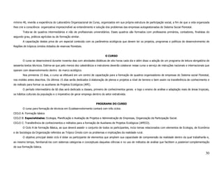 mínimo 40, viverão a experiência do Laboratório Organizacional de Curso, organizados em sua própria estrutura de participação social, a fim de que a vida organizada
lhes crie a consciência organizativa imprescindível ao entendimento e solução dos problemas das empresas autogestionadas do Sistema Social Florestal.
       Trata-se de quadros intermediários e não de profissionais universitários. Esses quadros são formados com professores primários, contadores, finalistas do
segundo grau, práticos agrícolas ou de formação similar.
       A capacitação destes priva de um especial conteúdo com os parâmetros ecológicos que devem ter os projetos, programas e políticos de desenvolvimento de
Regiões de trópicos úmidos dotados de reservas florestais.


                                                                              O CURSO
       O curso se desenvolverá durante noventa dias com atividades didáticas de oito horas cada dia e além disso a adoção de um programa de leitura obrigatória de
sessenta textos técnicos. Estima-se que pelo menos dez catedráticos e instrutores deverão colaborar nesse curso a serviço de instruções nacionais e internacionais que
operam com desenvolvimento dentro do marco ecológico.
       Nos primeiros 15 dias, o curso se efetuará em um centro de capacitação para a formação de quadros organizadores de empresas do Sistema social Florestal,
nos moldes antes descritos. Os últimos 15 dias serão dedicados à elaboração de plenos e projetos a nível de terreno e bem assim na transferência de conhecimento e
de método para formar os auxiliares de Projetos Ecológicos (APE).
       O período intermediário de 60 dias será dedicado a classes, primeiro de conhecimentos gerais e logo o ensino de análise e adaptação reais de áreas tropicais,
os hábitos culturais da população e o imperativo de gerar emprego dentrro do setor extrativista.


                                                                      PROGRAMA DO CURSO
       O curso para formação de técnicos em Ecodesenvolvimento contará com três ciclos:
CICLO A: Formação básica
CICLO B: Especialidades: Ecologia, Planificação e Avaliação de Projetos e Administração de Empresas, Organização da Participação Social.
CICLO C: Transferência de conhecimentos e métodos para a formação de Auxiliares de Projetos Ecológicos (APECO).
       O Ciclo A de formação Básica, ao que deverá assistir o conjunto de todos os participantes, inclui temas relacionados com elementos de Ecologia, de Econômia
e de Sociologia da Organização referidos ao Trópico Úmido com os problemas e implicações da realidade rural.
       O objetivo principal deste ciclo é dotar os participante de elementos que ampliem sua capacidade de compreensão da realidade dentro da qual trabalharão e,
ao mesmo tempo, familiarizá-los com sistemas categorias e conceptuais daquelas ciências e no uso de métodos de análise que facilitem a posteriori complementação
de sua formação básica.

                                                                                                                                                                  30
 