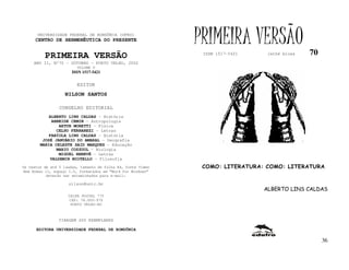 UNIVERSIDADE FEDERAL DE RONDÔNIA (UFRO)
      CENTRO DE HERMENÊUTICA DO PRESENTE                      PRIMEIRA VERSÃO                  70
          PRIMEIRA VERSÃO                                      ISSN 1517-5421    lathé biosa

     ANO II, Nº70 - OUTUBRO - PORTO VELHO, 2002
                         VOLUME V
                       ISSN 1517-5421


                         EDITOR
                   NILSON SANTOS

                 CONSELHO EDITORIAL
            ALBERTO LINS CALDAS - História
             ARNEIDE CEMIN - Antropologia
                ARTUR MORETTI - Física
               CELSO FERRAREZI - Letras
            FABÍOLA LINS CALDAS - História
         JOSÉ JANUÁRIO DO AMARAL – Geografia
        MARIA CELESTE SAID MARQUES - Educação
               MARIO COZZUOL - Biologia
                MIGUEL NENEVÉ - Letras
            VALDEMIR MIOTELLO – Filosofia
Os textos de até 5 laudas, tamanho de folha A4, fonte Times    COMO: LITERATURA: COMO: LITERATURA
New Roman 11, espaço 1.5, formatados em “Word for Windows”
           deverão ser encaminhados para e-mail:

                     nilson@unir.br
                                                                                ALBERTO LINS CALDAS
                     CAIXA POSTAL 775
                     CEP: 78.900-970
                      PORTO VELHO-RO



                TIRAGEM 200 EXEMPLARES

      EDITORA UNIVERSIDADE FEDERAL DE RONDÔNIA

                                                                                                    36
 