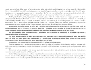 meio se casou com o finado Zé-Bras-Fazedor-de-Tacho, mãe da mulher de Luiz Bodeiro; dela já saiu Belinha que já é avó de netos. Assunta! Só ai já vai pra lá de
tataravó e tataraneto. Sei lá! Deus me defenda! já está criando pena nas costas. Vai ficar pra semente. Deus me livre de viver tanto. Quero o quê! Ochent! Ter que ser
tratado que nem menino, seja pra dormir, pra comer ou pra ir no mato. Quero não. Prefiro morrer como o finado Pezim, conversando, dizendo o tamanho do caixão e
a fundura da cova; dando benção pros filhos e parentes bons e esconjurando quem não prestam. Assim é bom morrer, antes de caducar.
        Também, siá velha Gulóra, coitada, não pode estar se lembrando de tudo se a história do marido da mãe dela é um precipício que não tem fim. Ele era
estrangeiro como Seu Minas e sem alforria. Tanto era assim que veio se esconder aqui nesse fim de mundo. Quem bem conhecia a história dele era o velho Larião, pai
de Maecelino Cabeça-de-Fósforo. Dizia que o marido de siá velha Gulóra se chamava Genovês Galhardo, de um reino estrangeiro onde havia guerra. E que ele estava
brigando muitos anos; que abusou da guerra; já não tinha mais saúde e resolveu fugir. É justo porém, o chefe, um tal de Garibaldi, que comandava o cangaço, queria
continuar brigando. Só sei que - segundo seu Larião - aranjou um parceiro, pegou uma canoa, de noite, e fugiu para um navio de retirantes.
        Andaram muitas semanas sem ver terras. Êta diacho! Vê só o tamanho do mar. Inda tem quem duvida do Dilúvio. É muita água. Dizem que dá mais de dez
Rio São Francisco dentro. Vigia que São Francisco já é água muita. Quando sobe, a água barrente encarde o rio corrente até aqui perto, no Porto novo. Tem lugar que
dá mais de três léguas de largura. A valência é que tem lugar estreito. Senão, quem é doido de bater remo três léguas sem ver terra? Só navio!
        Pois bem, eram italianos os dois. Jogaram a farda n’água e vieram bater na Bahia. E, certamente, não estavam fôrros, por isso, meteram o pé no mundo e
vieram se esconder nesses descampados daqui.
        Sim, porque naqueles tempos tudo era deserto ainda. Santa Maria só tinha uma dúzia de casas. O comercio mesmo era Brejo do espírito Santo, arredado
daqui a três léguas. Tinha feira no sábado e padre uma vez por ano. Era a melhor localidade. Lá mandavam os Nery e os avós de compadre Zé Grande. Comerção
animado de couro de gato, caititu, boi e veado, feijão, farinha, rapadura e ouro do rio das éguas.
        Os dois italianos, muito tempo zanzando pra cima e pra baixo, quand’é-fé ganharam dinheiro e se casaram.
        Foi um tal de aparecer Filardi e Galhardo por todo canto: aqui, na Santana dos Brejos, no Porto Novo, no Do-Outro-Lado e na Cana Brava. Uns ficaram ricos,
gente grande, como bem o finado Argemiro Filardi-de-Dona Mosina, que em vintoito foi prefeito de Santa Maria. Em cinqüenta e cinco, outro ficou prefeito de Santana
dos Brejos.
        Só mesmo os Galhardos não subiram. Falta de sorte - quem sabe! Mesmo assim, deram Cadú de Chico Coimbra, neto de siá velha, alfaiate, barbeiro,
marceneiro, vereador e tocador de clarinete na “ 6 de Outubro” .
        Jesuíno. Tá! É quem poderia escrafunchar melhor as antiguidades velhas desses povoados todos. Se já não passou, está beirando os noventa. De-mais-a-mais,
é homem de muita gramática, fotógrafo como é hoje, e sacristão de toda a freguesia, no tempo de rapazinho. Já está surdo, coitado. E quase cego. Não por
desavença de Deus, mas por causa da máquina de fazer retrato. Todo mundo que fica com as vista na máquina de fotografia termina com o olho turvo, e, por isso,




                                                                                                                                                                  58
 