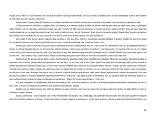 divulga pouco. Não viu o que aconteceu com Juvenal de Justino? Começou bater retrato, com pouco sentiu as vistas curtas. Se não abandonasse a arte é bem possível
de hoje estar que nem Jesuíno. Felizmente.
       Mesmo assim, Jesuíno ainda lê as gazetas, as revistas e as bulas dos remédios que ele usa pra retratar os fregueses. usa uma lente pra adjuntar a vista.
       O filho que tem em São Paulo, o sargento Óton, do Exército, já se ofereceu operar os olhos de Jesuíno. Mas ele quer saber de viajar nesta idade, o quê? Quer
nada! Também, para o caso dele, óculos não resolve mais não. O doutor de São Paulo que examinou as receitas de doutor Josefino-de-Bom Jesus da Lapa, disse que
Jesuíno carece de ter, no lugar das vistas turvas, dois olhos de defunto novo. Vou-tê! Já pensou? Onde já se viu tamanho castigo? Misericórdia! Quando me alembro
das carreiras que o viajasnte deu no povo daqui com um olho de vidro, hum! Avalie, Jesuíno com olho de defunto.
       Cruz credo! E olhe que se Calmon, segundo dizia, escolheu o olho que achou melhor e mais bonito nas lojas da Bahia. E Jesuíno, coitado, ter que ter as vistas
de um defunto que nunca viu! Excomungo! Prefiro morrer cego, como Raimunda Cega, que já nasceu. Prefiro. Juro!
       Se bem que, como o-povo-de-lá-diz, povo que se assombra termina se acostumando. Não viu o que houve em novecentos e dez com a professora Minervina?
Perdeu os dentes bebendo água do rio da Correntina. Dentes bonitos e certos como sementes de abóbora. Tudo branquinho. Foi apodrecendo um por um. Outros
caíram como os de menino que está de muda. Que água fresca, hein! Não adiantava jogar em riba do telhado com os “Mourão, Mourão, toma seu dente podre e me
dá meu são” . Não adiantou nada. Caíram todos. Passou muito tempo banguela e sem idade pra murchar as bochechas; madura de trinta anos.
       Quando é um dia que ela veio da Bahia, o povo da Correntina se assombrou todo. Era a dendadura da professora Minervina. De postiça. As primeiras vistas só
demorava cinco minutos. Outras vista nem apareceram na casa dela. Foi um deus nos acuda. Quem queria? Por mais que ela explicasse, todo mundo achava os
dentes igualzinho aos da finada Suzana que, um ano, tinha morrido na Bahia. Até o dente de ouro era parecidinho. Tirante o marido, que era homem sem mofineza e
instruído nas coisas da capital, ninguém se aventurava entrar no quarto dela, de manhã ou de noite, pra ver a dentadura dentro do copo d’água, rindo com gengiva,
céu da boca e tudo mais. Arrenego! Mas veja o que é o atraso é a mãe de todas as ignorâncias e medo besta. Depois a gente perde o pavor e se acostuma. Com mais
um pouco se acabou a livosia da dentadura da professora Minervina. Acabou-se. Toda gente quando se encontrava com ela só queria saber da dentadura. Bastava rir,
pras mulheres ficarem cheias de inveja, cochichando os bocadinhos: - Quem diz? Parece obra de Deus. - É de vera!
       Aí é que começaram os atrapalhados. Era uma que pedia pra ver; outra que queria ver na mão e as amigas banguelas ainda faziam exprimenta, pra ver se
dava certo na boca, na certeza de encomendar uma igualzinha pelo primeiro viajante .
       Garanto que se Jesuíno trouxer dois olhos de defunto pro povo conhecer, com mais um pouco não vai haver cego nem zarolho na Santa Maria. O povo se
acostuma e perde o flátulos.
       Jesuíno, como dizia, - não se assuste com o meu emendamento de assunto, não. Gente daqui não sabe falar de outro jeito. Fala de fulano quand’é fé escapole
pela vida de Sicrano, Beltrano e Romano. Tenho que amarra a língua e segurar o pensamento, se não daqui a pouco, mistura os bate-boca de Martiniano Doido com




                                                                                                                                                                  59
 