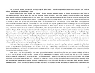 Tudo foi feito com avexame mode alcançar São Pedro do Açude. Assim mesmo o padre fez um explicado do dever cristão. Com pouco mais, o povo se
espalhou, amontado e de pés, pelas estradas e atalhos.
       Seguimos viagem. Quando havera da gente subir, cortando à esquerda pelo Retiro, a Serra do Pedreiro, no propósito de chegar cedo, o padre quis ir por
baixo. Era pra passar pela Gruta do Menino Deus onde havia romaria de romeiros sem sabença, pois o bispo da Barra já havia excumungado o lugar, arengando
heresia de fariseu. De fato que descobriram a gruta em lugar abismo, onde o riacho de Santo Antônio entra por de baixo do chão, se enfurna pra só aparecer daí duas
léuas. Fica perto do nascente da casa de Carrim de Dolorosa. Lugar feio e perigoso como um caldeirão de pedra, cavado no rumo dos grogomim da terra como quem
vai descendo pro inferno. Duas léguas de gruta, avalie! Fim de mundo! É de vera que não é uma só. Tem um magote, que-nem casa de abelha. As mais grandes dão
mais de três tarefas semeadas de pedra-vela, que nascem de baixo como descem de cima, pingando água fria e quente. Outras têm lagoas da cor do arco-íris gelando
as vantanias dos corredores e precipícios. Tem hora que a gente escuta o riacho por dentro da pedra, de baixo dos pés. Outra hora, o riacho já está em cima da
cabeça, cachoeirando sem ninguém ver. Os caçadores, é só eles que furam as duas léguas por dentro do rochão, mode que, sem cachorro de faro bom, ninguém deve
se astrever. Perigoso. A mãe-da-terra guarda lá dentro a famiação e a fiação dos caiporas, pés-de-garrafas, romãosim e espírito de caboclo, de arrepiar os cabelos.
Te’s-conjuro! O povo é quem diz que até os nêgos-d’água do Rio Corrente nascem e se criam na Gruta do Menino Deus. O preto Bilau já viu uma fieira de nêgos-
d’água descer o riacho rumo da Cana-Brava pra mergulhar no Corrente, destinantes de atentar os pobrezim dos pecadores. Não duvido não. Duvido o quê! Não vê? É
só de quem cachorro de caçador tem medo: é do nêgo-d’água. Pode enrolar uma coleira de fumo nele. Não confia. Chega na beira do rio - ali nas Perdeiras então!
Hum - faz olho vidrado de medo e refuga. Não atravessava. É o nego-d’água, virador de canoa e espantador de peixe. Moça que toma banho de noite, escondida, nos
escuros das Pedreiras, deita com o nêgo. No outro dia está dama, fora de casa, na rua da confissão, ou então escapole pra fazer a vida na Festa da Lapa. No mato, o
malfeitor é o pé-de-garrafa, mas no rio e nas lagoas é o nêgo-d’água.
       Pois bem, tem lugar nas grutas que os cachorros dos caçadores choram de medo como dabaixo da onça e fogem subindo no pescoço do dono. Não adianta
perseguir no escuro porque o nêgo-d’água apaga o facho de fogo, o rolo de cera, a binga, o isqueiro-de-artifício e até vela benta de espermacete. É um castigo!
Quando a cheia é grande, o riacho vomita da boca do nascente cabaças pintadinhas, maracás, rosários de sementes, bugigangas muitas, polidas pelo caboclo que
vivem socados nas grutas. Deus me proteja!
       Mas só usaram a gruta da entrada, que tem feitio de altar bem acabado, lavrado pela mão da natureza. Não faltou quem trocasse uma quarta de feijão por
um Menino Deus, do fabrico de seu João Imaginário, e colocasse no fundo da gruta pra atrair romaria sem benção: Menegildo Reza- tudo. Foi um tal de chegar gente
de todo canto que não acabava mais. Té das bandas da Bahia e Macaúbas veio aleijado e cego procurando cura. Pegou parelha com a gruta do Bom Jesus da Lapa.
Não faltou as filarmônicas de musicas de Santa Maria e de Santana dos Brejos. Mas a influência foi curta. Durou pouco tempo; formou um comicím pequeno de vender
beiju de tapioca, carne seca e armarinho de igreja. Sumiu logo. O bispo esconjurou o culto, carecente de benzimento na imagem, sem agravar os milagres já feitos. A
vida é assim mesmo: o homem mancha e Deus desmancha. O padre Othon parece que não gostou do lugar, não. Chegou nem desapeou e nem tirou o chapéu, como



                                                                                                                                                               63
 