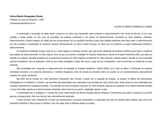 Carlos Alberto Paraguassu Chaves
Professor do curso de Geografia – UFRO
carlosparaguassu@bol.com.br
                                                                                                                     ESTUDO DE IMPACTO AMBIENTAL E SAÚDE


        A conservação e promoção da saúde devem colocar-se no centro das inquietudes sobre ambiente e desenvolvimento. Sem receio de afirmar, só em raras
ocasiões a saúde recebe um alto grau de prioridade nas políticas ambientais e nos planos de desenvolvimento vinculados ao meio ambiente. Ambiente,
Desenvolvimento e Saúde integram um tríade que tem de permanecer em um equilíbrio harmônico pelas inter-relações existentes entre eles; assim o desenvolvimento
que não considera a preservação do ambiente resultará inevitavelmente um dano à saúde humana, em tanto que um ambiente ou saúde inadequados limitarão o
desenvolvimento.
        Os problemas ambientais ocupam cada vez um maior espaço no interesse mundial, pelo que se têm elaborado ferramentas científicas para medir a incidência
dos projetos de desenvolvimento no meio natural, entre as que se encontra a Avaliação de Impacto Ambiental ou Estudo de Impacto Ambiental (EIA), que pode ser
utilizado em qualquer atividade proposta que provavelmente produza um efeito negativo considerável no meio ambiente, estando sujeita à decisão de uma autoridade
nacional competente. Tem-se destacado o feito de que nestas avaliações a saúde não ocupa o lugar que lhe corresponde, e tem-se priorizado os problemas do meio
ambiente.
        Esta necessidade tem conduzido ao desenvolvimento da Avaliação de Impacto Ambiental e Saúde (EIAS) com a qual se obtém a informação de impactos
ambientais prováveis e de possíveis alternativas e medidas mitigadoras antes da tomada de decisões sobre um projeto de um empreendimento potencialmente
causador de impacto ambiental.
        Nos EIAS tem-se tomado em conta elementos importantes para vincular a saúde com a avaliação de projetos, ao estudar os efeitos das perturbações
antropogênicas no ambiente e o homem, que permitem aos especialistas uma valorização mais acertada dos riscos, porém esta, ainda carece de uma metodologia que
complete integralmente a avaliação da saúde. É de assinalar que todo os projetos requerem um EIAS completo, algumas só necessitam uma análise ambiental limitado
e outros não estão sujeitos ao exame do impacto ambiental, pelo menos é que prever a legislação vigente no país.
        A metodologia para a avaliação e o manejo dos riscos, desenvolvida nas últimas décadas, aponta enfoques e ferramentas que podem incorporar-se aos EIAS
para seu enriquecimento, feito que não tem sido suficientemente explorado.
        A cada dia toma maior importância a função que desempenham os grupos interessados e a população que pode ser afetada pelos projetos, pelo que se faz
necessário identificar a ditos grupos e conhecer como vão reagir ante as distintas etapas do projeto.
 