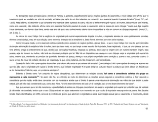 Ao transportar esses princípios para o Direito de Família, e, portanto, especificamente para o negócio jurídico do casamento, o novo Código Civil afirma que “o
casamento pode ser anulado por vício de vontade, se houve por parte de um dos nubentes, ao consentir, erro essencial quanto à pessoa do outro” (novo C.C., art.
1.555). Mais adiante, ao descrever o que considera erro essencial sobre a pessoa do outro, não cita o defloramento pré-nupcial da mulher, desconhecido pelo marido,
como erro essencial; não obstante, afirma como erro essencial (portanto passível de anular o casamento) sobre a pessoa do outro cônjuge “aquilo que diga respeito
à sua identidade, sua honra e boa fama, sendo esse erro tal que o seu conhecimento ulterior torne insuportável a vida em comum ao cônjuge enganado” (novo C.C.,
art. 1.556, I).
         Ao retirar do novo Código Civil a exigência da virgindade pré-nupcial especialmente dirigida à mulher, o legislador atendeu às vozes politicamente corretas,
eliminou uma injustiça, mas, em sua solução, como veremos, entregou-se ao simplismo e, desta forma, terminou por criar outra injustiça.
         Como foi supra citado, o erro essencial continua valendo como anulador do negócio jurídico. Apesar disso, o que o novo Código Civil nos diz, por intermédio
da simples eliminação da exigência feita à mulher, sem que nada mais, no que tange a esse assunto da virgindade, fosse registrado, é que, se uma pessoa, por seu
livre arbítrio, chega ao entendimento de que, devido suas convicções filosóficas, religiosas ou políticas, deve casar-se virgem com um nubente também virgem, essa
pessoa, seja ela homem ou mulher, não terá seu interesse protegido por lei. Não há um dispositivo que assegure a um cônjuge exigir a virgindade pré-nupcial do
outro, mesmo que, atendendo ao princípio da igualdade, formador da justiça, ofereça a sua própria virgindade como condição e, quanto a isso, concorde o outro. O
que a lei nos diz é que tal vontade não deve ser respeitada, já que, como notamos, ela não chega nem a ser considerada.
         Quando foi dado à lei a prerrogativa de escolher que valores são certos e que valores são errados? Quem delegou à lei a prerrogativa de assegurar apenas aos
que não dão valor à virgindade pré-nupcial o direito de ter a sua vontade respeitada? A lei pode dirigir as culturas? Essa é a postura que deve adotar um Estado que
se diz democrático? Não há, aqui, um problema axiológico?
         Entendo o Direito como “um conjunto de regras obrigatórias, que determinam as relações sociais, tal como a consciência coletiva do grupo as
representa a cada momento 13”. Se assim não for, se o Direito ao invés de determinar as relações sociais segundo a consciência coletiva, o fizer segundo a
consciência que ele impõe, então devo concordar com os marxistas e aceitar que o Direito é apenas uma máquina de dominação nas mãos dos que detêm o poder
estatal, pois ele não está considerando que, como dizia Marx, “o livre desenvolvimento de cada um é condição para o livre desenvolvimento de todos”.
         Aos que pensam que a lei não mencionou a possibilidade de ambos os cônjuges concordarem em exigir a virgindade pré-nupcial por entender que tal vontade
já não existe na sociedade, lembro que o novo Código entrará em vigor exatamente num momento em que o culto à virgindade ressurge entre os jovens. Nos Estados
Unidos foram identificados, em 1993, cerca de 2,5 milhões de jovens que aderiram à virgindade ao adiar sua iniciação sexual para o casamento. O movimento, desde



13
  H. Lévy-Bruhl, “Les Sources du droit. Les Méthodes. Les Instruments du travail”, in Introduction a l`étude du droit, Paris, Ed. Rosseau, 1951, p. 253. Traduzido por Franco Montoro em sua “Introdução
ao Estudo do Direito (os grifos meus).
                                                                                                                                                                                                    91
 